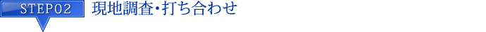 STEP2 現地調査・打ち合わせ