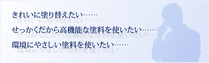 きれいに塗り替えたい…… せっかくだから高機能な塗料を使いたい…… 環境にやさしい塗料を使いたい……